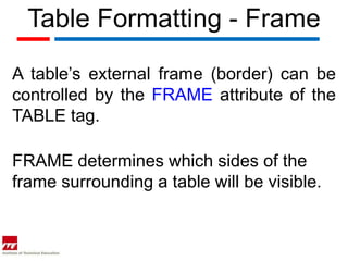 Table Formatting - Frame

A table’s external frame (border) can be
controlled by the FRAME attribute of the
TABLE tag.

FRAME determines which sides of the
frame surrounding a table will be visible.
 