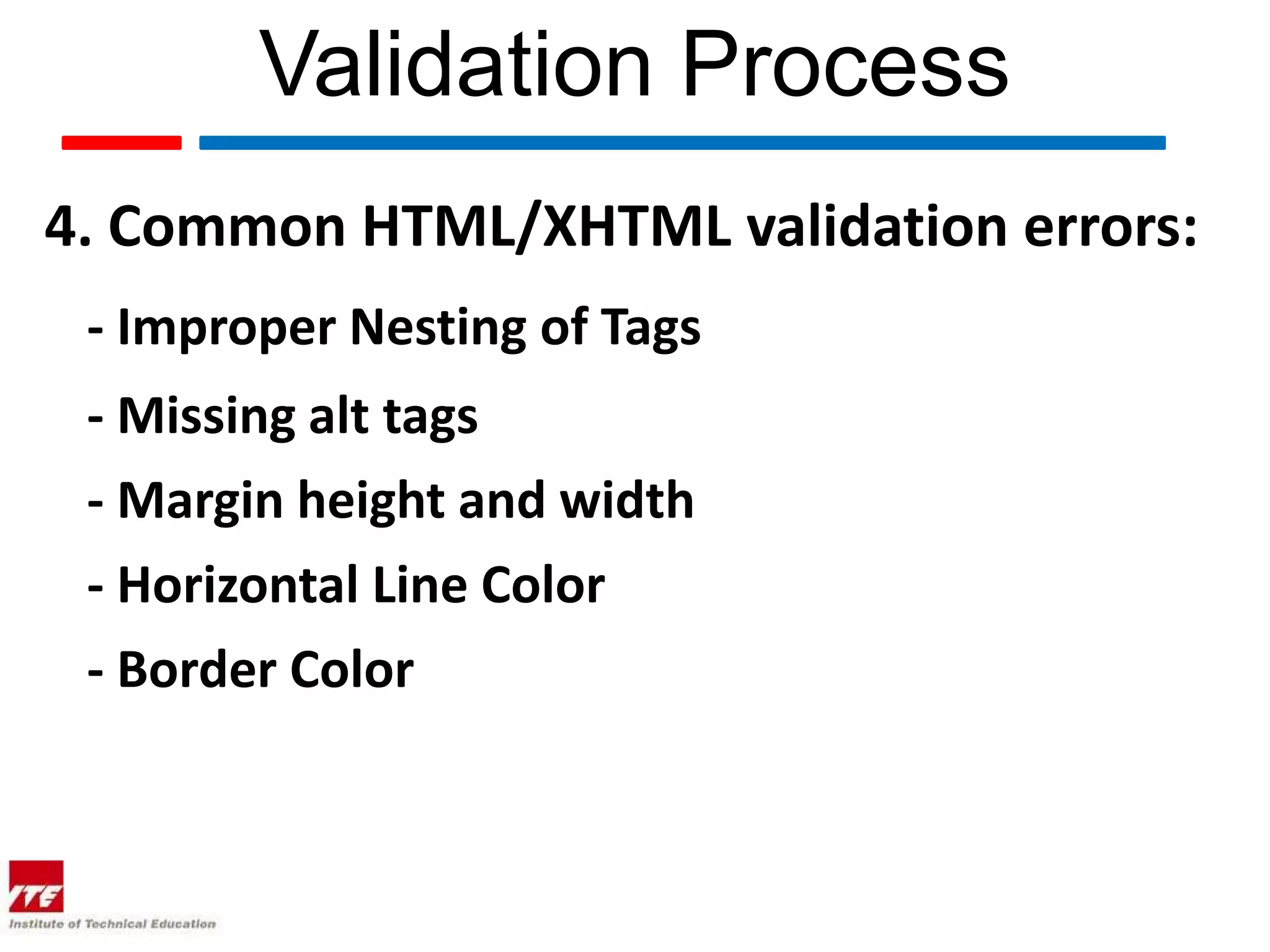 Validation Process
4. Common HTML/XHTML validation errors:
 - Improper Nesting of Tags
 - Missing alt tags
 - Margin height and width
 - Horizontal Line Color
 - Border Color
 