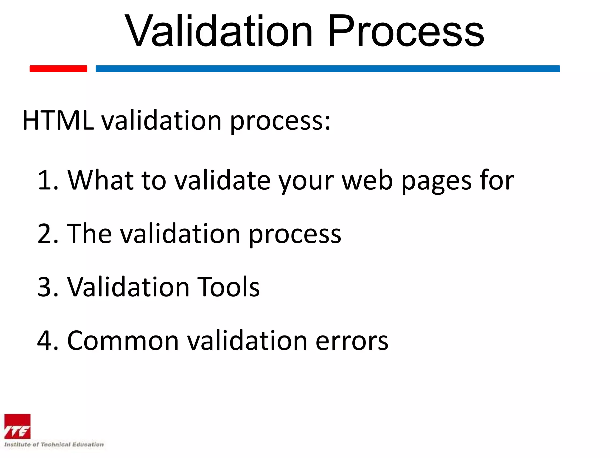 Validation Process
HTML validation process:
 1. What to validate your web pages for
 2. The validation process
 3. Validation Tools
 4. Common validation errors
 