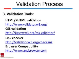Validation Process
3. Validation Tools:
 HTML/XHTML validation
 http://www.validator.w3.org/
 CSS validation
 http://jigsaw.w3.org/css-validator/
 Link checker
 http://validator.w3.org/checklink
 Browser Compatibility
 http://www.anybrowser.com
 