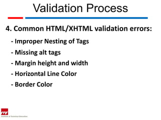 Validation Process
4. Common HTML/XHTML validation errors:
 - Improper Nesting of Tags
 - Missing alt tags
 - Margin height and width
 - Horizontal Line Color
 - Border Color
 