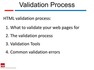 Validation Process
HTML validation process:
 1. What to validate your web pages for
 2. The validation process
 3. Validation Tools
 4. Common validation errors
 