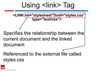 Using <link> Tag
    <LINK rel="stylesheet" href="styles.css"
              type="text/css">


Specifies the relationship between the
current document and the linked
document
Referenced to the external file called
styles.css
 