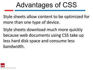 Advantages of CSS
Style sheets allow content to be optimized for
more than one type of device.
Style sheets download much more quickly
because web documents using CSS take up
less hard disk space and consume less
bandwidth.
 