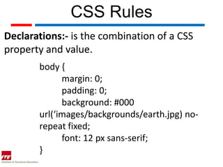 CSS Rules
Declarations:- is the combination of a CSS
property and value.
       body {
             margin: 0;
             padding: 0;
             background: #000
       url(‘images/backgrounds/earth.jpg) no-
       repeat fixed;
             font: 12 px sans-serif;
       }
 