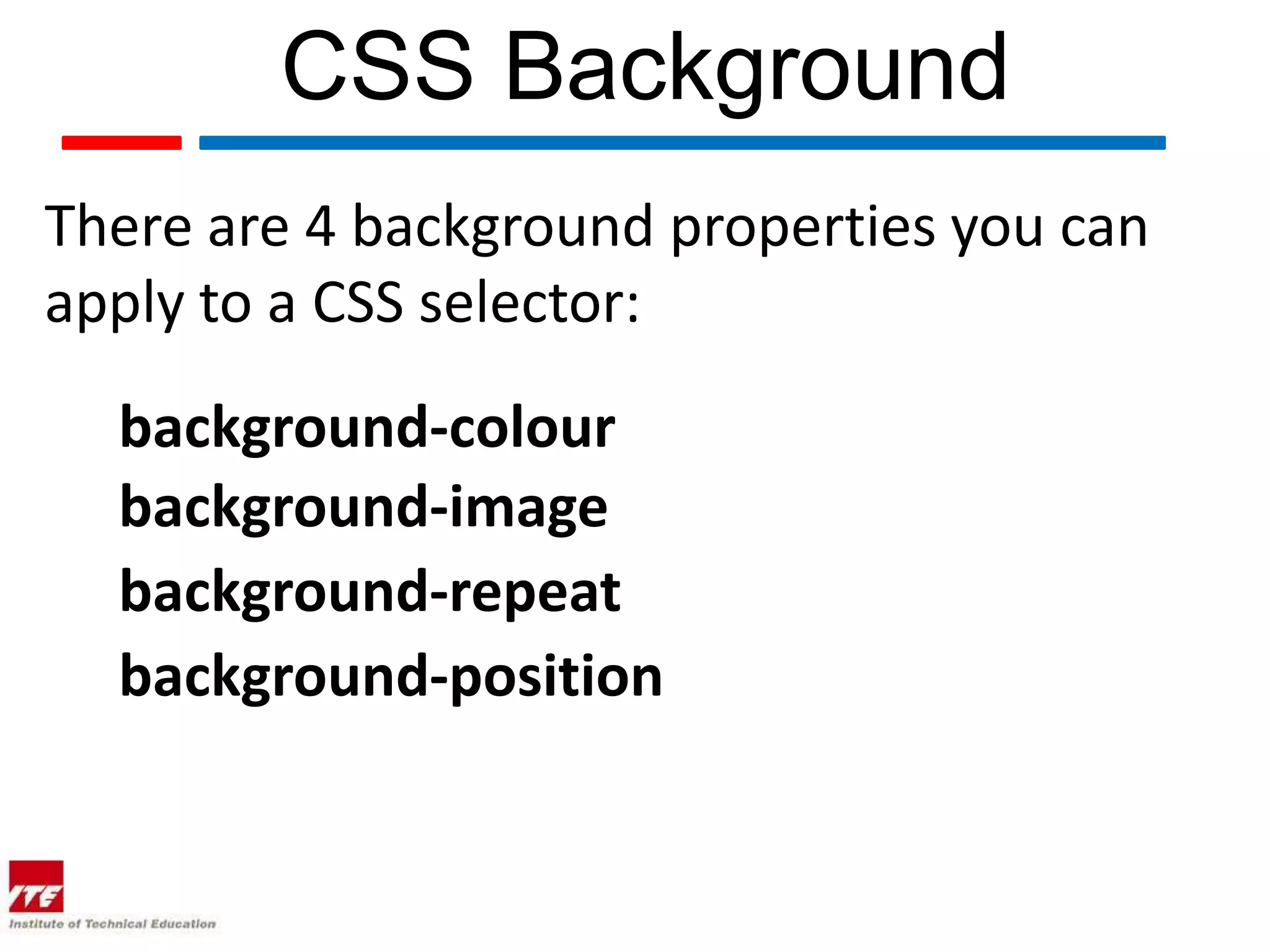 CSS Background There are 4 background properties you can apply to a CSS selector: background-colour background-image background-repeat background-position 