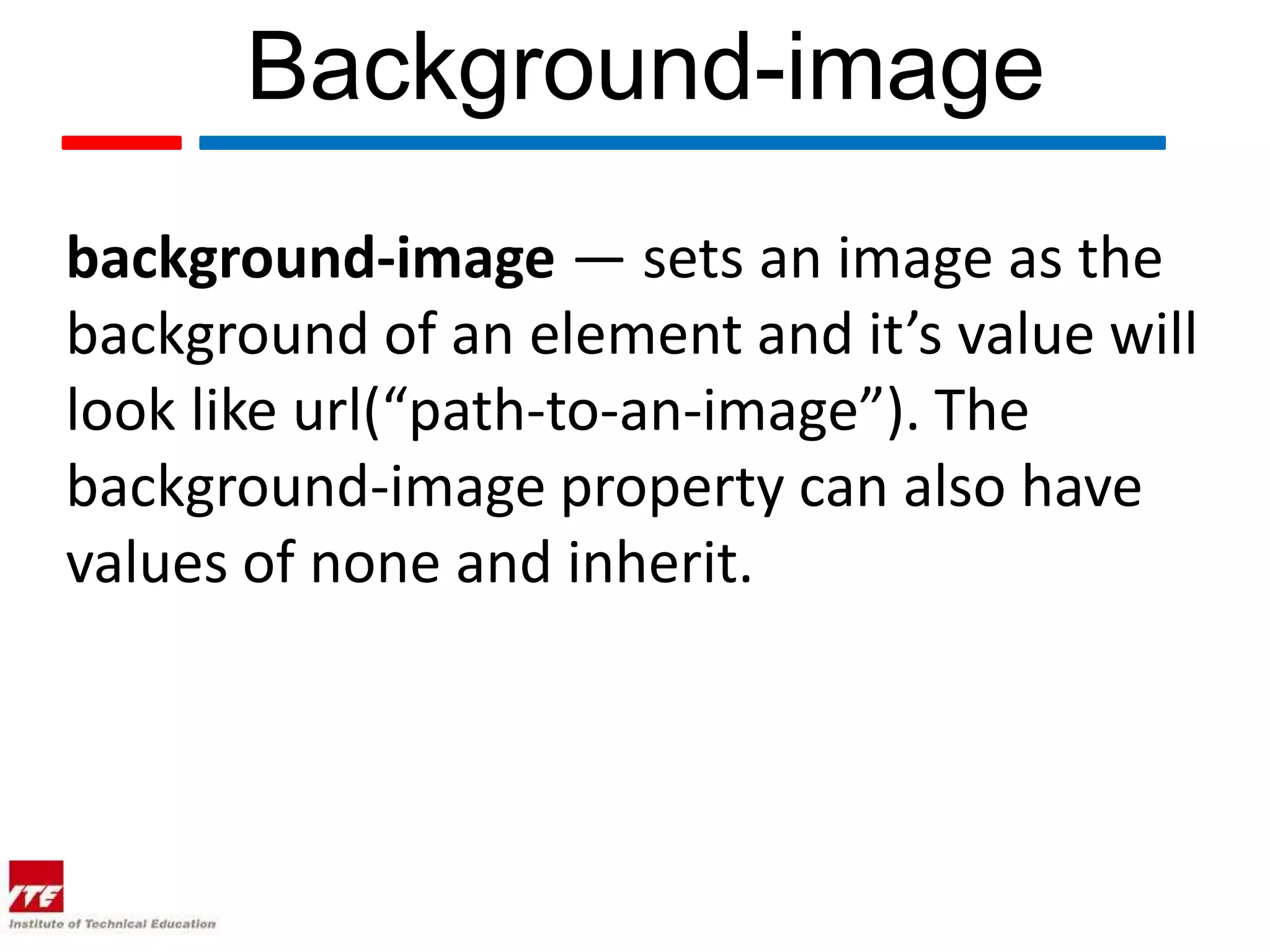Background-image background-image — sets an image as the background of an element and it’s value will look like url(“path-to-an-image”). The background-image property can also have values of none and inherit. 