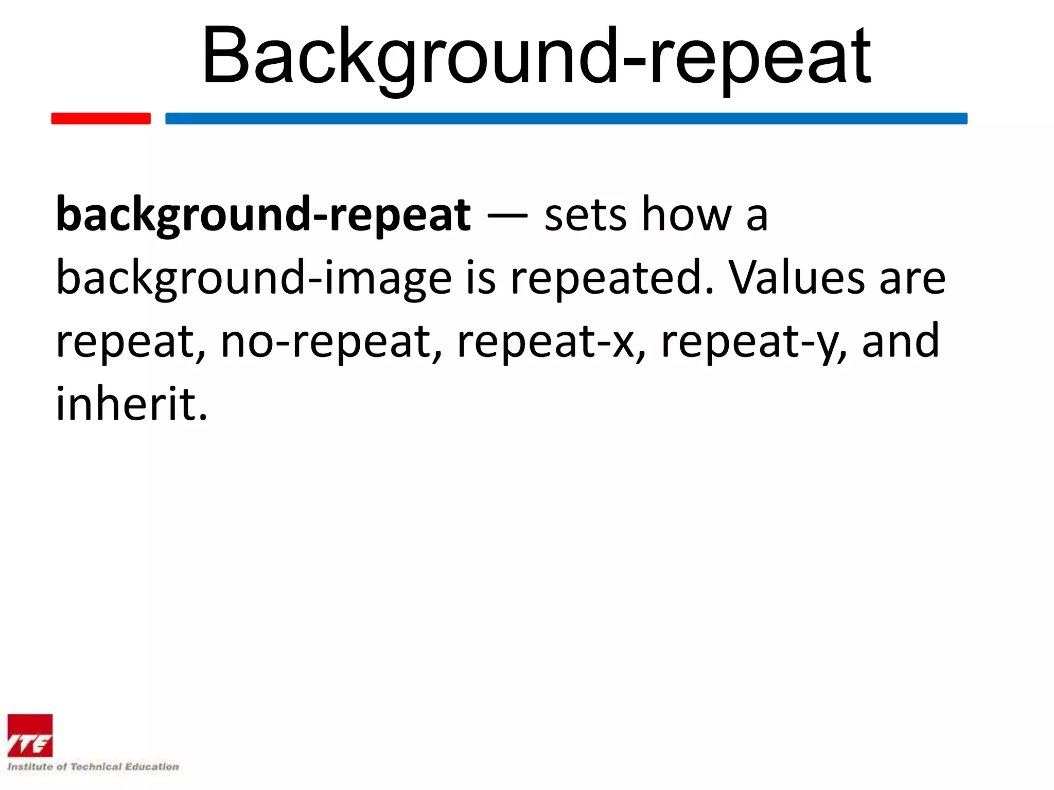 Background-repeat background-repeat — sets how a background-image is repeated. Values are repeat, no-repeat, repeat-x, repeat-y, and inherit. 
