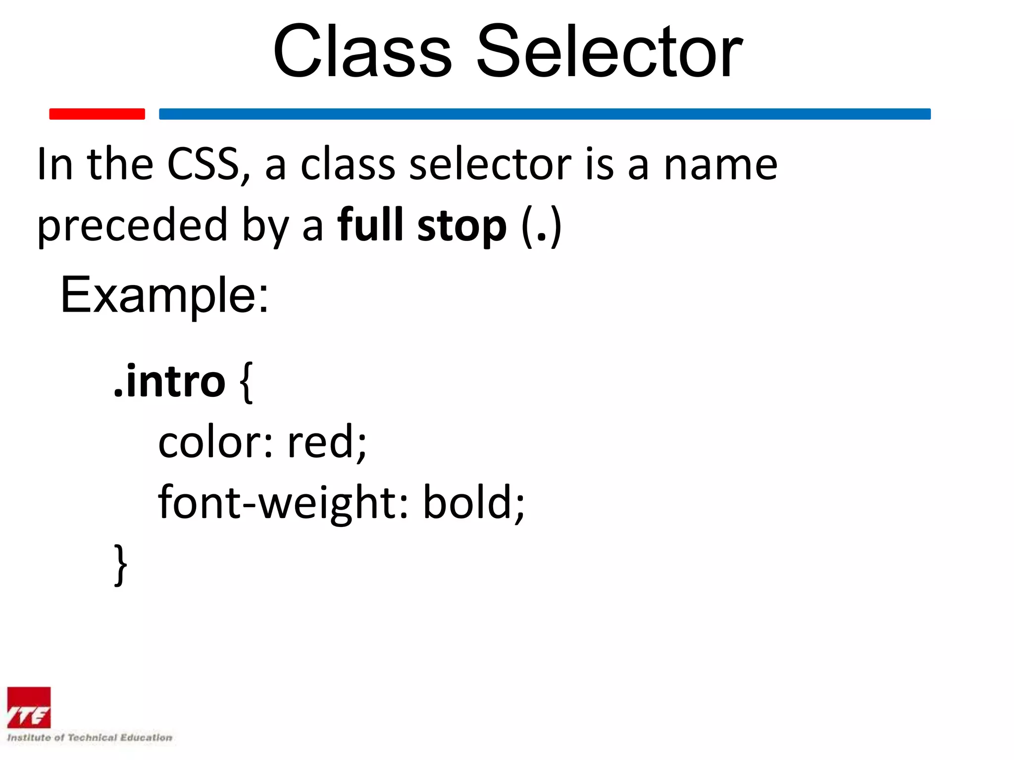 Class Selector In the CSS, a class selector is a name preceded by a full stop (.) Example: .intro { color: red; font-weight: bold; } 