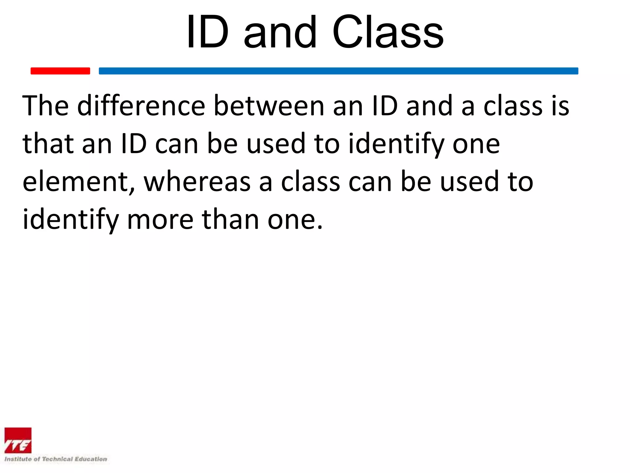 ID and Class The difference between an ID and a class is that an ID can be used to identify one element, whereas a class can be used to identify more than one. 
