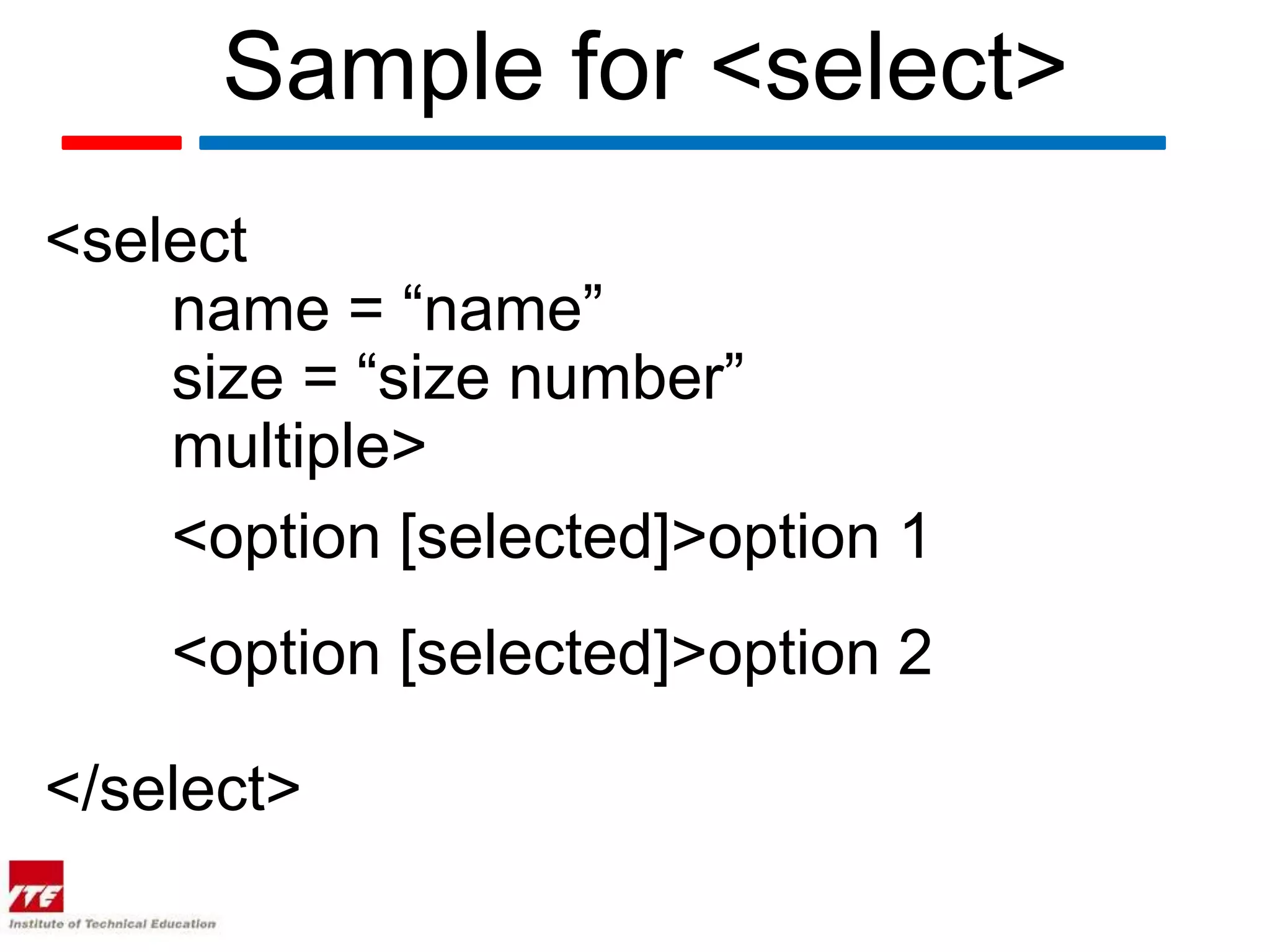 Sample for <select>
<select
    name = “name”
    size = “size number”
    multiple>
    <option [selected]>option 1
    <option [selected]>option 2

</select>
 