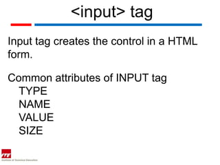 <input> tag
Input tag creates the control in a HTML
form.

Common attributes of INPUT tag
  TYPE
  NAME
  VALUE
  SIZE
 