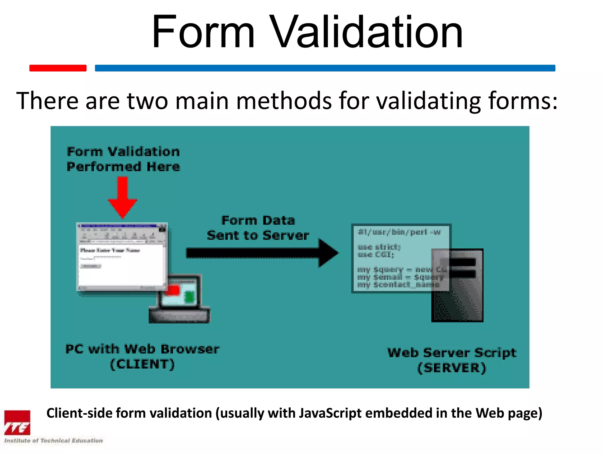Form Validation
There are two main methods for validating forms:




  Client-side form validation (usually with JavaScript embedded in the Web page)
 