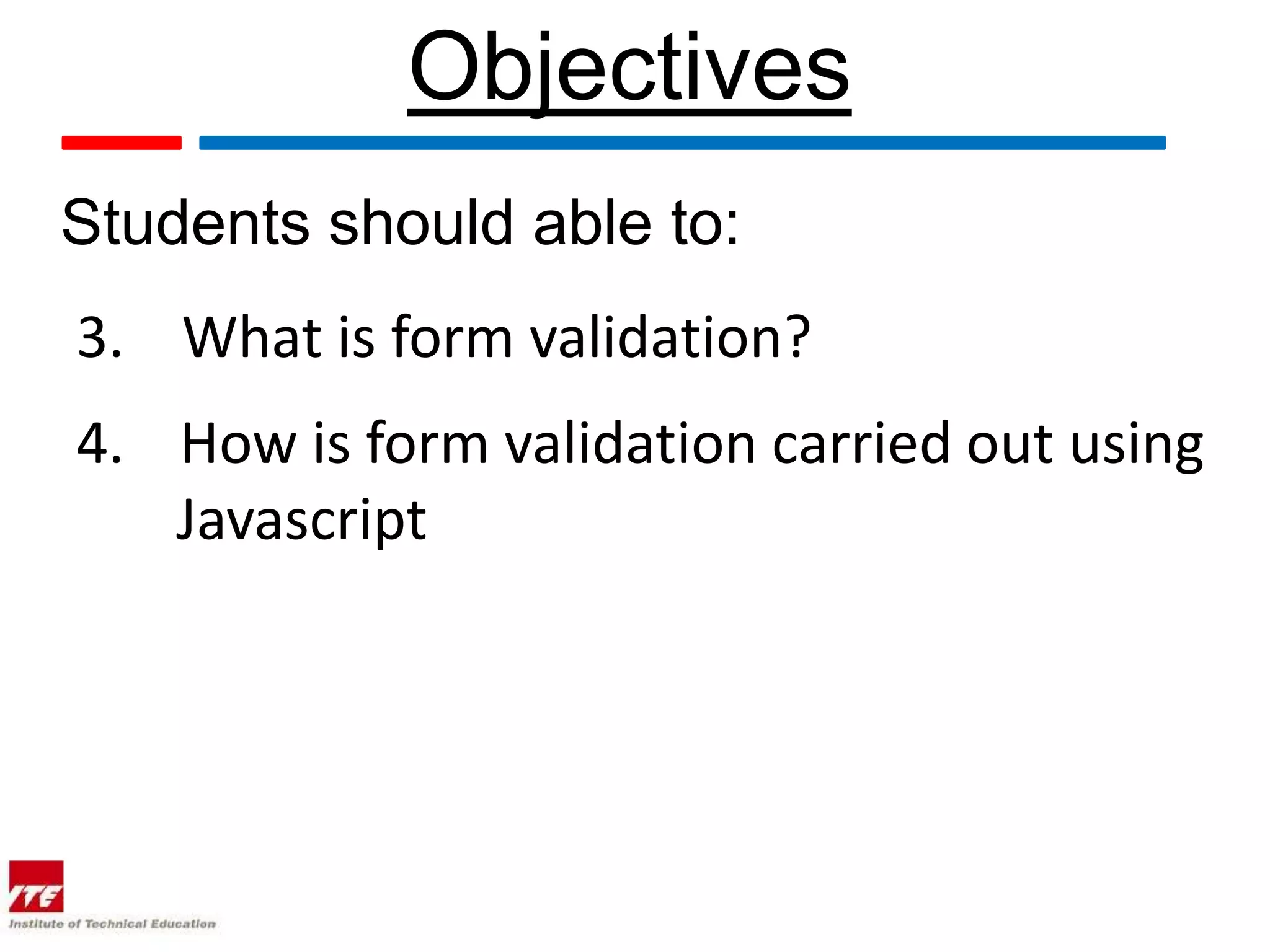 Objectives
Students should able to:
3. What is form validation?
4. How is form validation carried out using
   Javascript
 