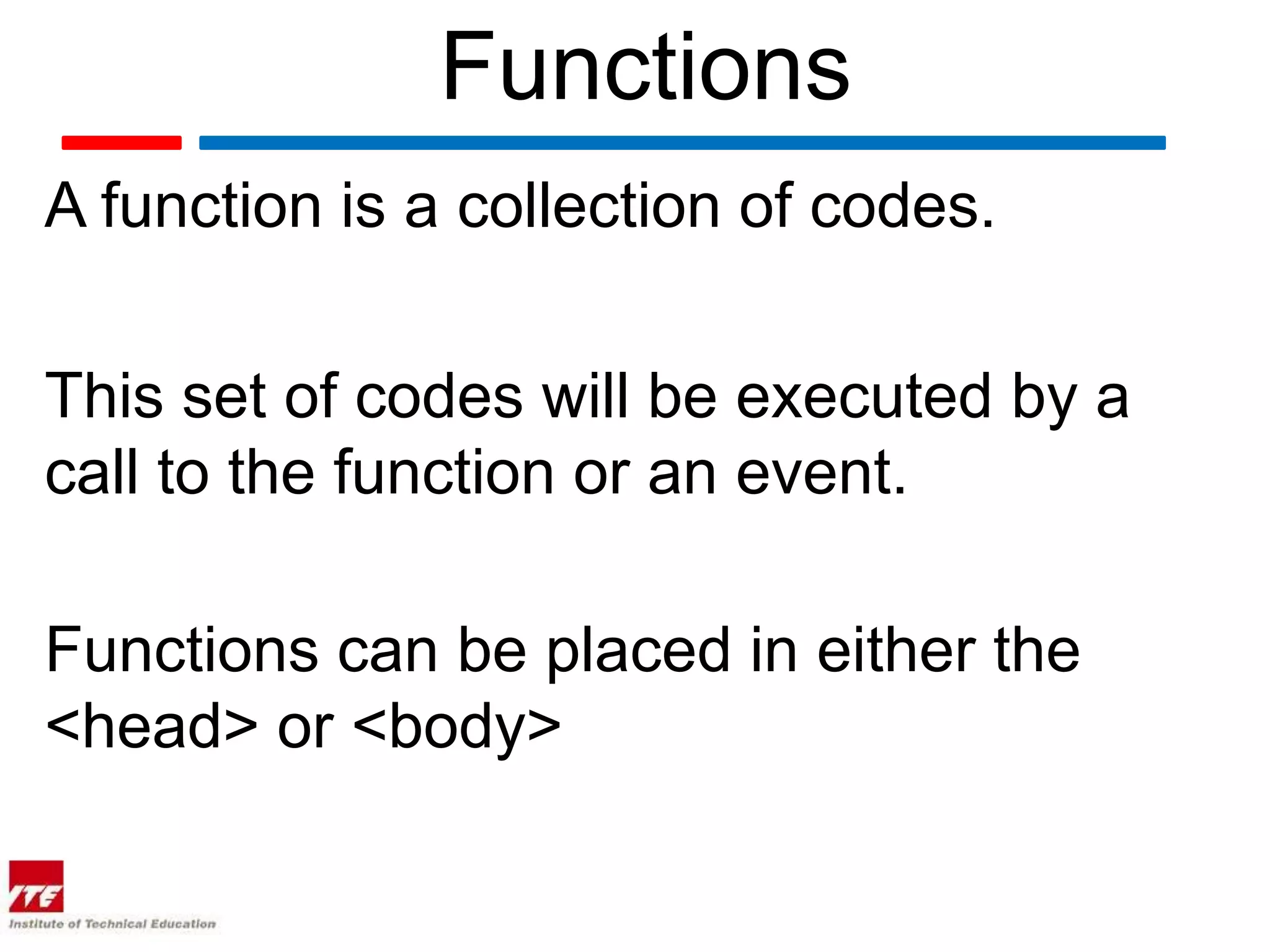 Functions
A function is a collection of codes.


This set of codes will be executed by a
call to the function or an event.

Functions can be placed in either the
<head> or <body>
 