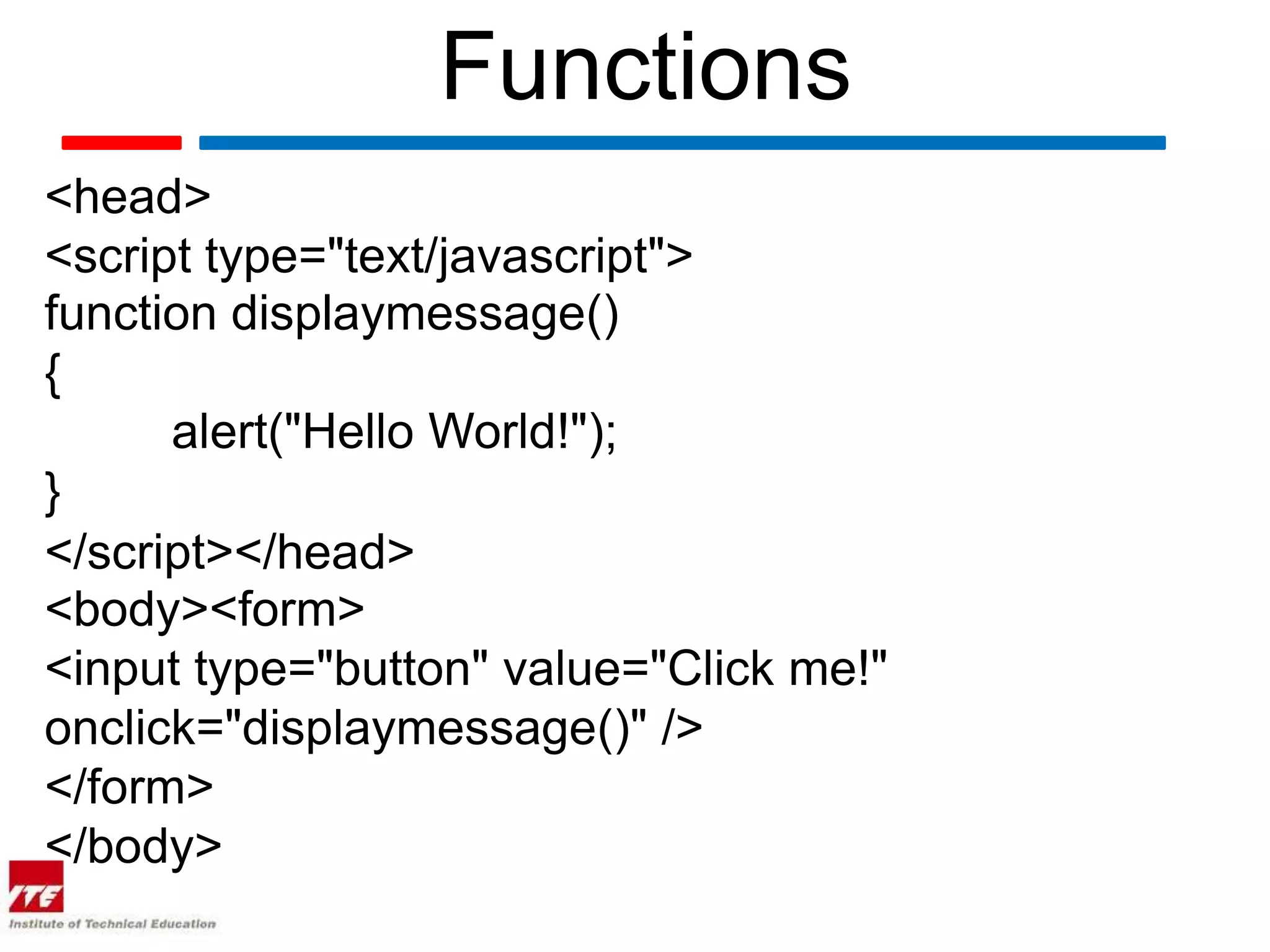 Functions
<head>
<script type="text/javascript">
function displaymessage()
{
      alert("Hello World!");
}
</script></head>
<body><form>
<input type="button" value="Click me!"
onclick="displaymessage()" />
</form>
</body>
 