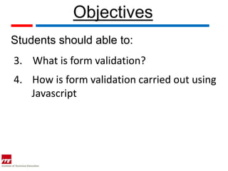 Objectives
Students should able to:
3. What is form validation?
4. How is form validation carried out using
   Javascript
 