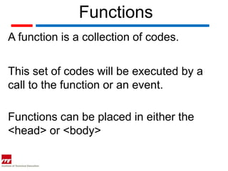 Functions
A function is a collection of codes.


This set of codes will be executed by a
call to the function or an event.

Functions can be placed in either the
<head> or <body>
 
