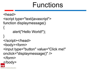 Functions
<head>
<script type="text/javascript">
function displaymessage()
{
      alert("Hello World!");
}
</script></head>
<body><form>
<input type="button" value="Click me!"
onclick="displaymessage()" />
</form>
</body>
 