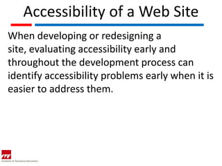 Accessibility of a Web Site
When developing or redesigning a
site, evaluating accessibility early and
throughout the development process can
identify accessibility problems early when it is
easier to address them.
 