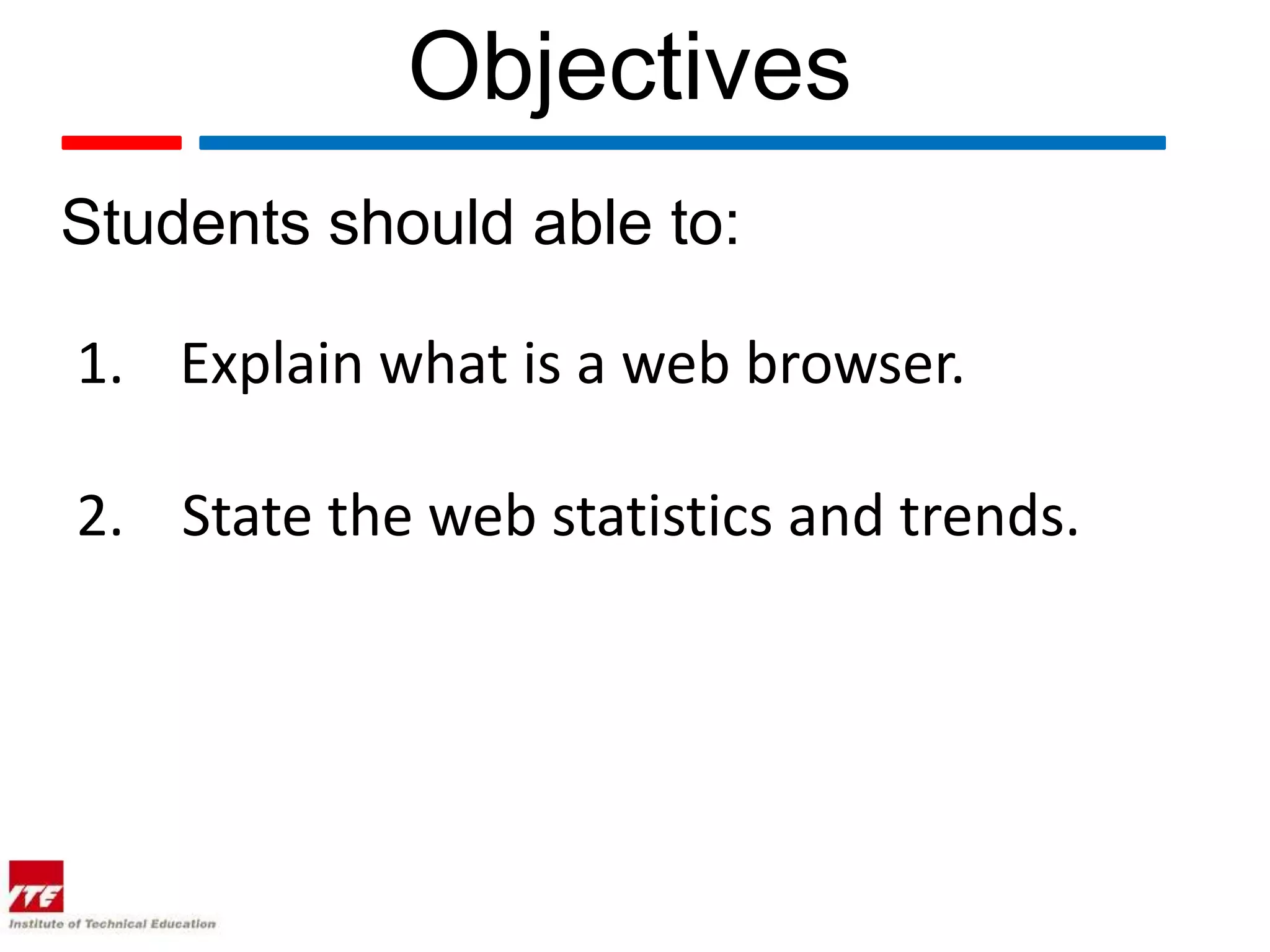 Objectives Students should able to: 1. Explain what is a web browser. 2. State the web statistics and trends. 