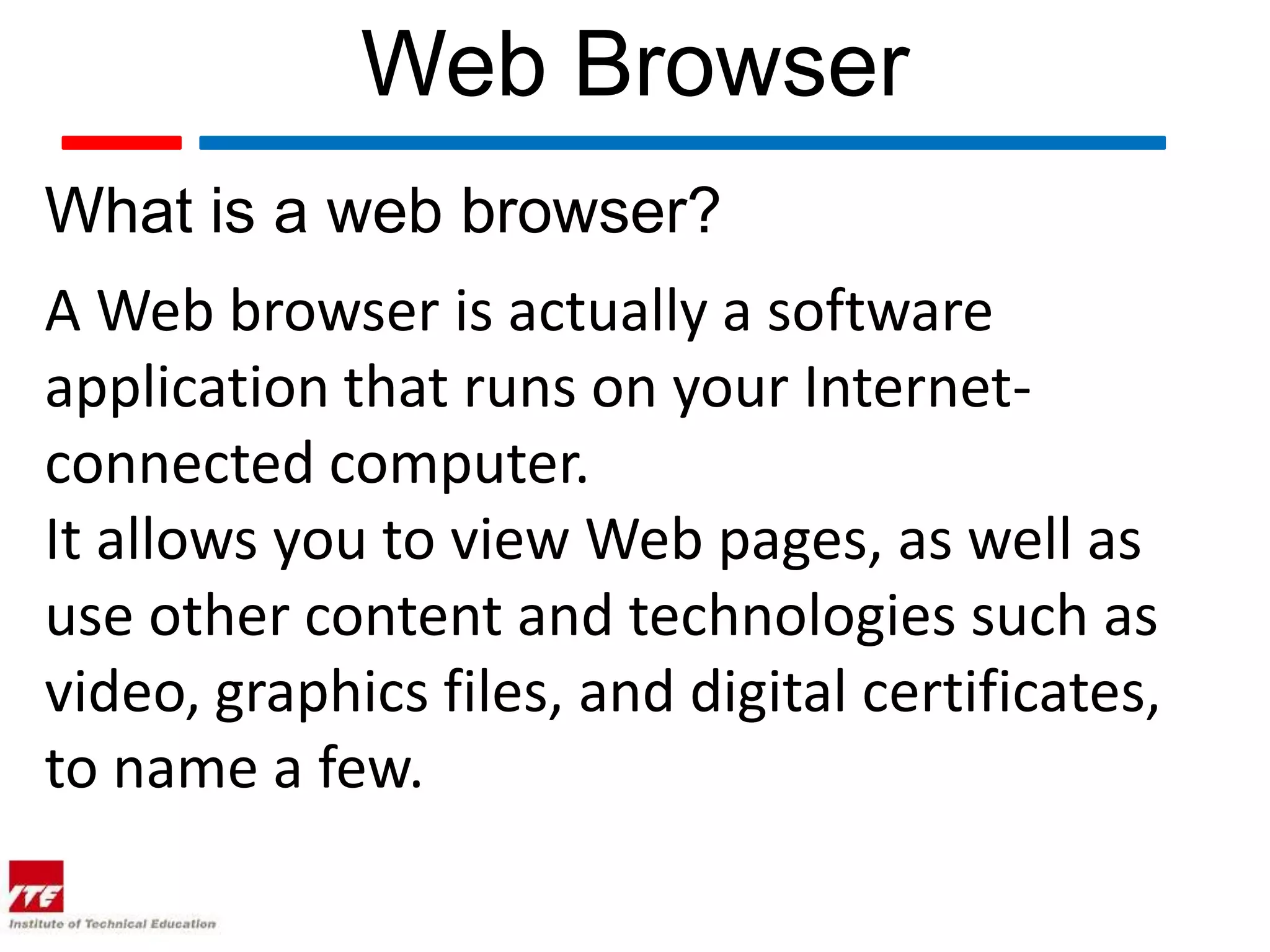Web Browser What is a web browser? A Web browser is actually a software application that runs on your Internet- connected computer. It allows you to view Web pages, as well as use other content and technologies such as video, graphics files, and digital certificates, to name a few. 