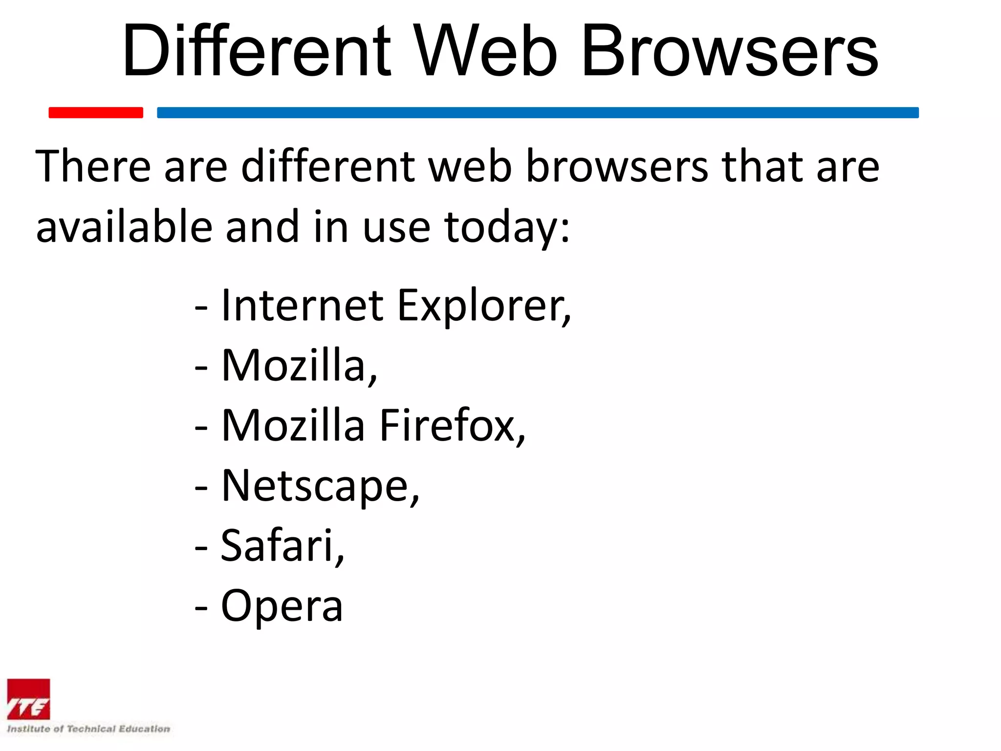Different Web Browsers There are different web browsers that are available and in use today: - Internet Explorer, - Mozilla, - Mozilla Firefox, - Netscape, - Safari, - Opera 