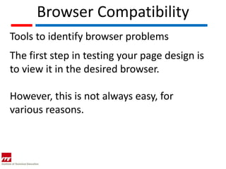 Browser Compatibility
Tools to identify browser problems
The first step in testing your page design is
to view it in the desired browser.

However, this is not always easy, for
various reasons.
 
