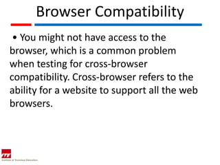 Browser Compatibility
 • You might not have access to the
browser, which is a common problem
when testing for cross-browser
compatibility. Cross-browser refers to the
ability for a website to support all the web
browsers.
 