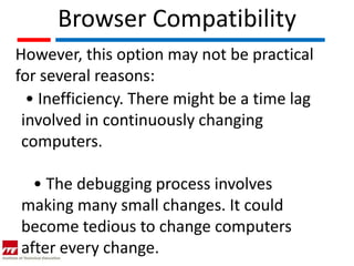Browser Compatibility
However, this option may not be practical
for several reasons:
  • Inefficiency. There might be a time lag
 involved in continuously changing
 computers.

  • The debugging process involves
making many small changes. It could
become tedious to change computers
after every change.
 