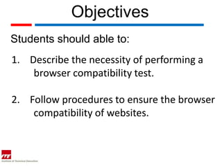 Objectives
Students should able to:
1. Describe the necessity of performing a
    browser compatibility test.

2. Follow procedures to ensure the browser
    compatibility of websites.
 