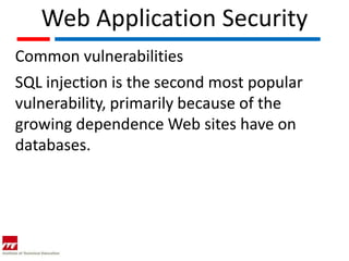 Web Application Security
Common vulnerabilities
SQL injection is the second most popular
vulnerability, primarily because of the
growing dependence Web sites have on
databases.
 