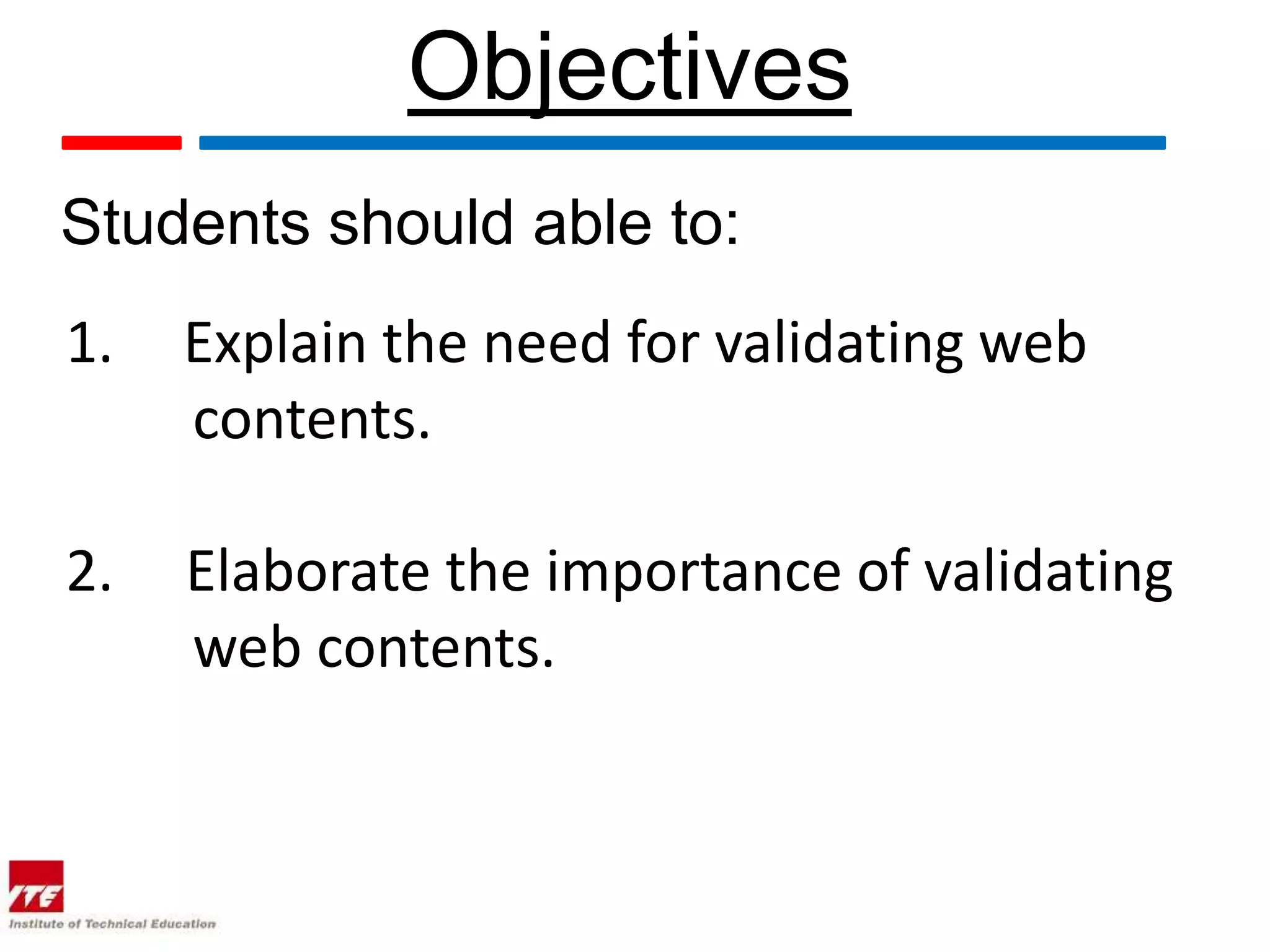 Objectives
Students should able to:
1.   Explain the need for validating web
     contents.

2.   Elaborate the importance of validating
     web contents.
 