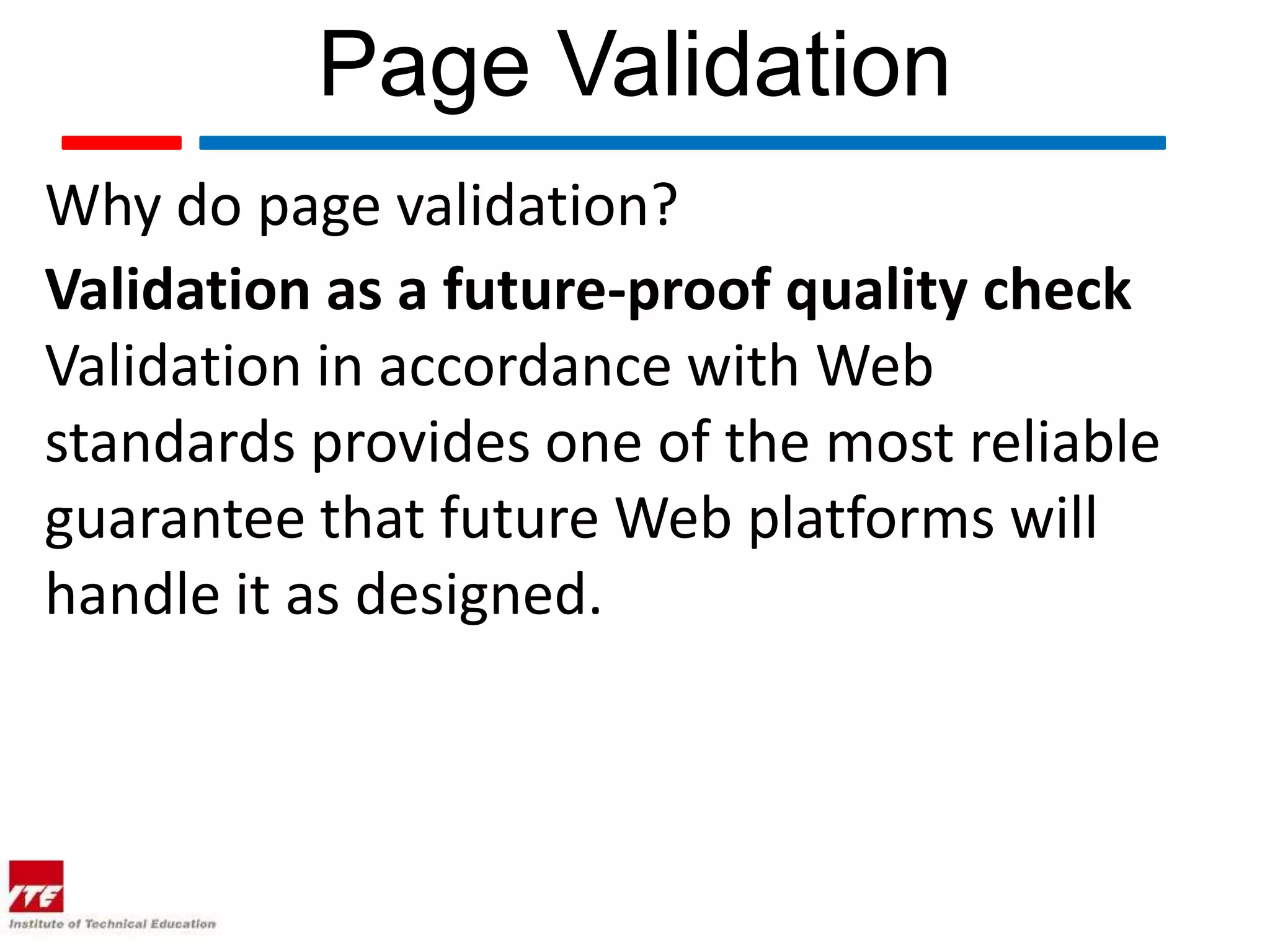 Page Validation
Why do page validation?
Validation as a future-proof quality check
Validation in accordance with Web
standards provides one of the most reliable
guarantee that future Web platforms will
handle it as designed.
 