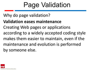 Page Validation
Why do page validation?
Validation eases maintenance
Creating Web pages or applications
according to a widely accepted coding style
makes them easier to maintain, even if the
maintenance and evolution is performed
by someone else.
 