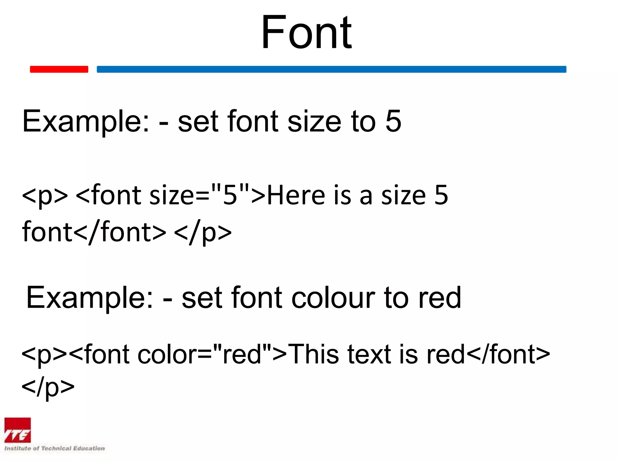 Font
Example: - set font size to 5

<p> <font size="5">Here is a size 5
font</font> </p>

Example: - set font colour to red
<p><font color="red">This text is red</font>
</p>
 