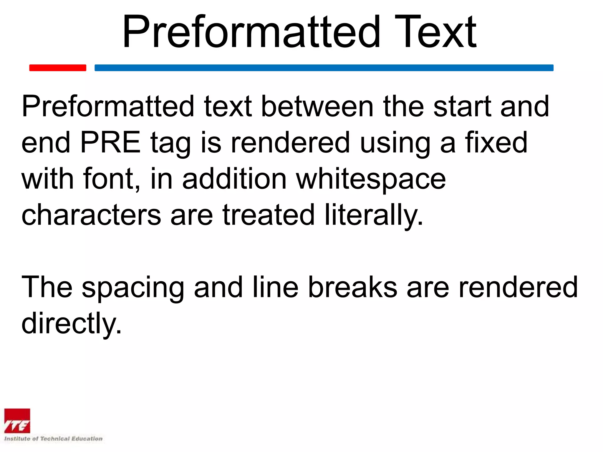 Preformatted Text
Preformatted text between the start and
end PRE tag is rendered using a fixed
with font, in addition whitespace
characters are treated literally.

The spacing and line breaks are rendered
directly.
 