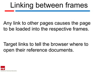 Linking between frames

Any link to other pages causes the page
to be loaded into the respective frames.


Target links to tell the browser where to
open their reference documents.
 