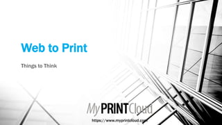 Web to Print
Things to Think
https://www.myprintcloud.com
 