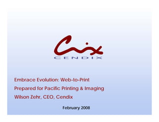 Embrace Evolution: Web-to-Print
Prepared for Pacific Printing & Imaging
Wilson Zehr, CEO, Cendix
February 2008
 