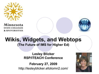 Wikis, Widgets, and Webtops(The Future of IMS for Higher Ed) Lesley BlickerRSP/ITEACH ConferenceFebruary 27, 2009http://lesleyblicker.efoliomn2.com/ 