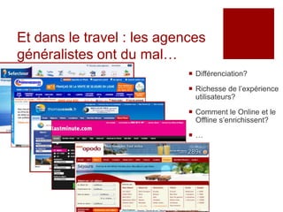 Et dans le travel : les agences
généralistes ont du mal…
                             Différenciation?

                             Richesse de l’expérience
                              utilisateurs?

                             Comment le Online et le
                              Offline s’enrichissent?

                            …
 