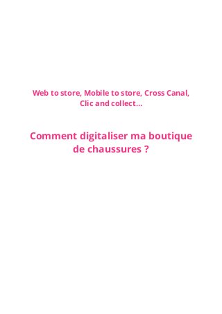 Web to store, Mobile to store, Cross Canal,
Clic and collect…
Comment digitaliser ma boutique
de chaussures ?
 