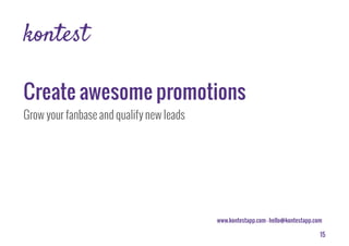 15
www.kontestapp.com - hello@kontestapp.com
kontest
Grow your fanbase and qualify new leads
Create awesome promotions
Discover Kontest
 