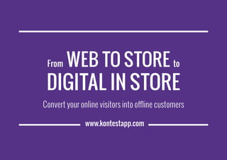 www.kontestapp.com
From Web to Store to
Digital in Store
Convert your online visitors into offline customers
 