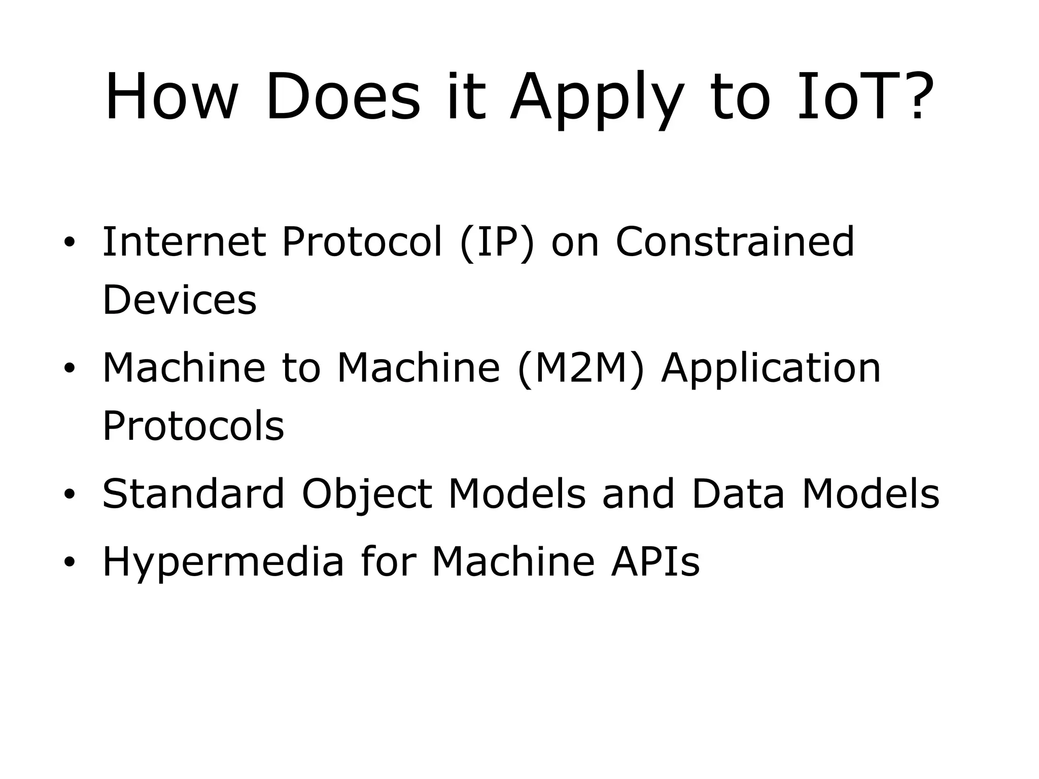 How Does it Apply to IoT?
• Internet Protocol (IP) on Constrained
Devices
• Machine to Machine (M2M) Application
Protocols
• Standard Object Models and Data Models
• Hypermedia for Machine APIs
 