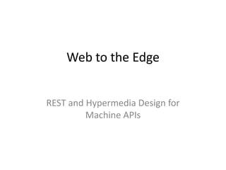 Web to the Edge
REST and Hypermedia Design for
Machine APIs
 