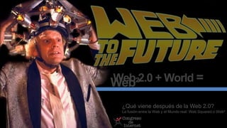 Web 2.0 + World =Web²
¿Qué viene después de la Web 2.0?
La fusión entre la Web y el Mundo real: Web Squared o Web²
 
