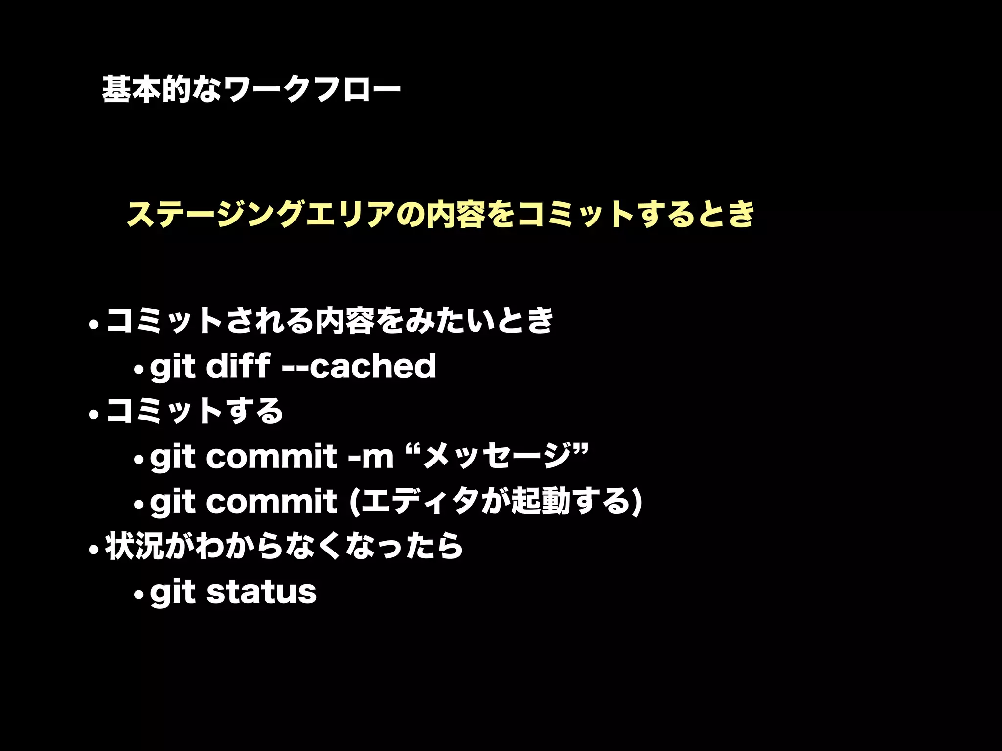 基本的なワークフロー



 ステージングエリアの内容をコミットするとき


•コミットされる内容をみたいとき
  •git diff --cached
•コミットする
  •git commit -m メッセージ
  •git commit (エディタが起動する)
•状況がわからなくなったら
  •git status
 