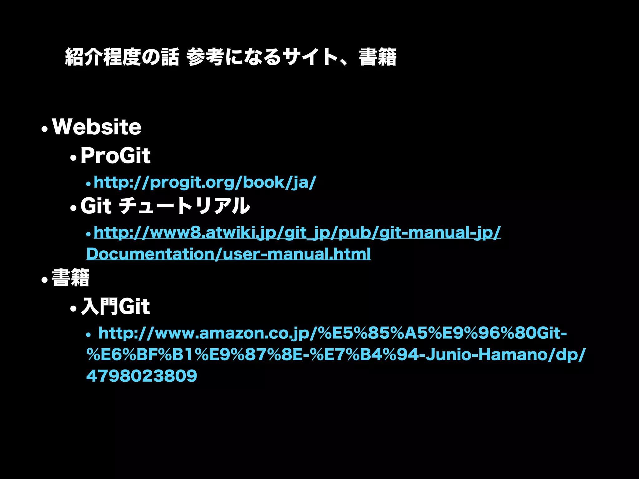 紹介程度の話 参考になるサイト、書籍


•Website
  •ProGit
   •http://progit.org/book/ja/
  •Git チュートリアル
   •http://www8.atwiki.jp/git_jp/pub/git-manual-jp/
   Documentation/user-manual.html
•書籍
  •入門Git
   • http://www.amazon.co.jp/%E5%85%A5%E9%96%80Git-
   %E6%BF%B1%E9%87%8E-%E7%B4%94-Junio-Hamano/dp/
   4798023809
 